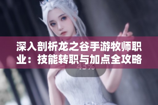 深入剖析龙之谷手游牧师职业：技能转职与加点全攻略