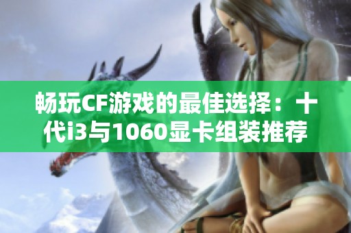 畅玩CF游戏的最佳选择：十代i3与1060显卡组装推荐配置攻略