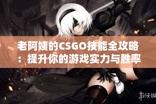 老阿姨的CSGO技能全攻略：提升你的游戏实力与胜率技巧分享
