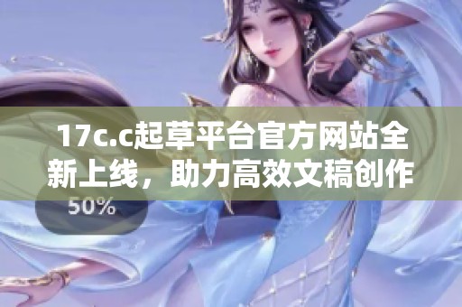 17c.c起草平台官方网站全新上线，助力高效文稿创作与管理