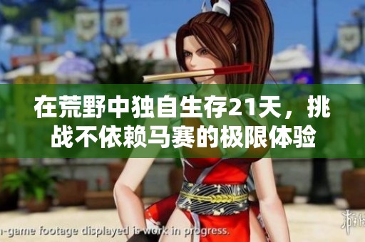 在荒野中独自生存21天，挑战不依赖马赛的极限体验