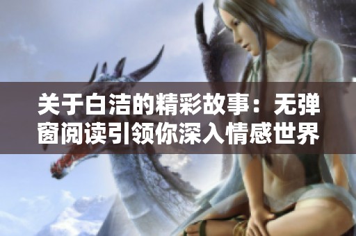 关于白洁的精彩故事：无弹窗阅读引领你深入情感世界