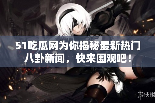 51吃瓜网为你揭秘最新热门八卦新闻，快来围观吧！