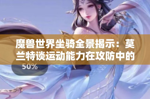 魔兽世界坐骑全景揭示：莫兰特谈运动能力在攻防中的双重发挥