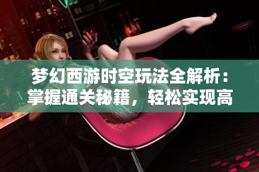 梦幻西游时空玩法全解析：掌握通关秘籍，轻松实现高效作战