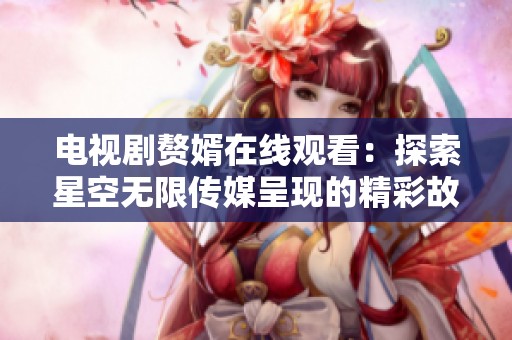 电视剧赘婿在线观看：探索星空无限传媒呈现的精彩故事