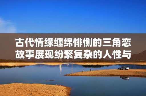 古代情缘缠绵悱恻的三角恋故事展现纷繁复杂的人性与情感