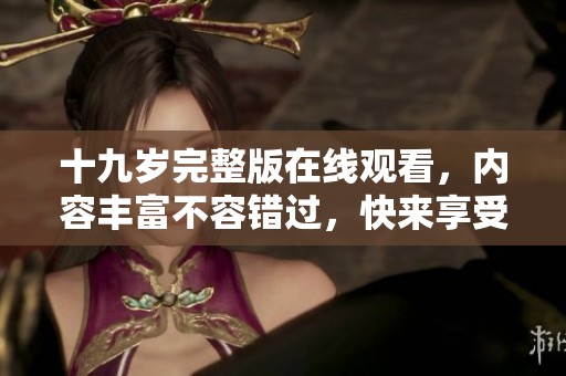 十九岁完整版在线观看，内容丰富不容错过，快来享受精彩剧情吧