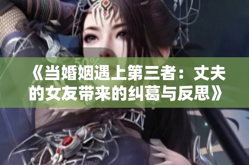 《当婚姻遇上第三者：丈夫的女友带来的纠葛与反思》