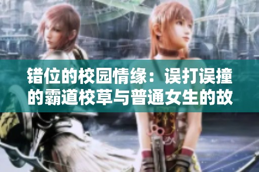 错位的校园情缘：误打误撞的霸道校草与普通女生的故事
