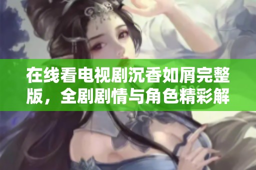 在线看电视剧沉香如屑完整版，全剧剧情与角色精彩解析尽在其中