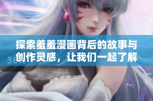 探索羞羞漫画背后的故事与创作灵感，让我们一起了解这一艺术形式的魅力所在