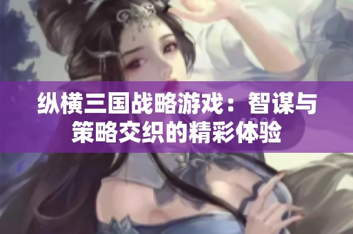 纵横三国战略游戏：智谋与策略交织的精彩体验