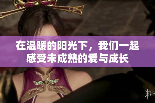 在温暖的阳光下，我们一起感受未成熟的爱与成长