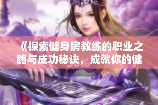 《探索健身房教练的职业之路与成功秘诀，成就你的健康与活力》