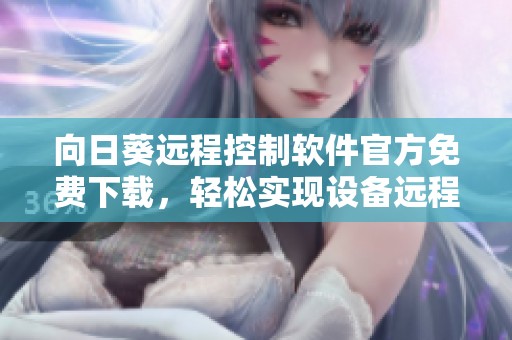 向日葵远程控制软件官方免费下载，轻松实现设备远程管理与操控
