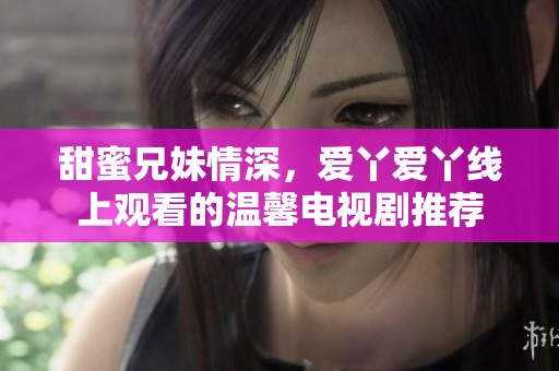 甜蜜兄妹情深，爱丫爱丫线上观看的温馨电视剧推荐