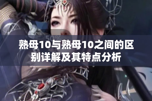 熟母10与熟母10之间的区别详解及其特点分析