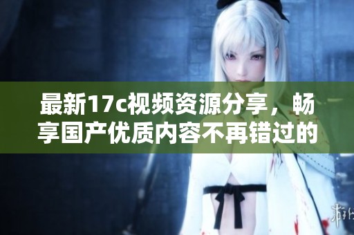 最新17c视频资源分享，畅享国产优质内容不再错过的精彩体验