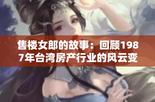 售楼女郎的故事：回顾1987年台湾房产行业的风云变幻