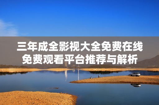三年成全影视大全免费在线免费观看平台推荐与解析