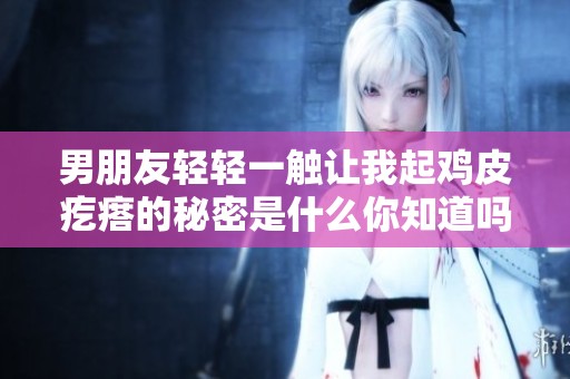 男朋友轻轻一触让我起鸡皮疙瘩的秘密是什么你知道吗