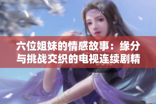 六位姐妹的情感故事：缘分与挑战交织的电视连续剧精彩回顾