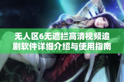 无人区6无遮拦高清视频追剧软件详细介绍与使用指南