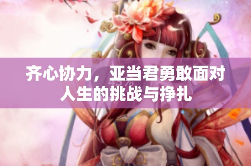 齐心协力，亚当君勇敢面对人生的挑战与挣扎