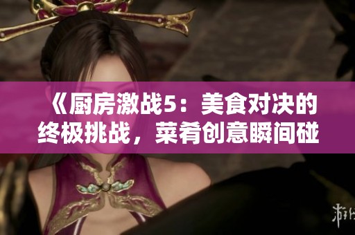 《厨房激战5：美食对决的终极挑战，菜肴创意瞬间碰撞》
