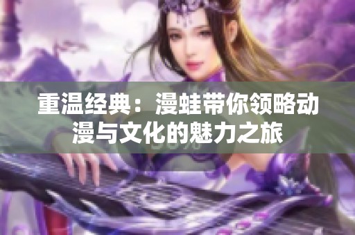 重温经典：漫蛙带你领略动漫与文化的魅力之旅