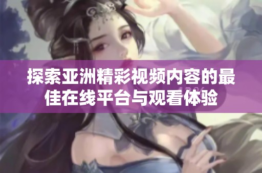 探索亚洲精彩视频内容的最佳在线平台与观看体验