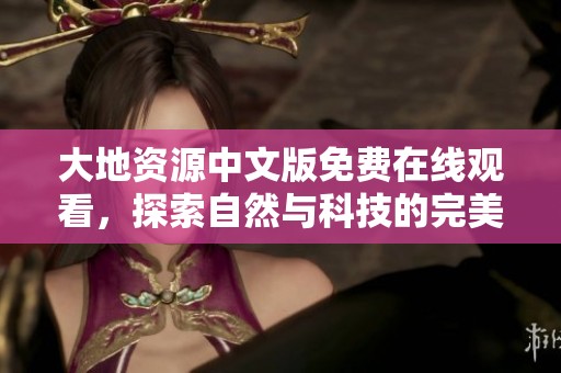 大地资源中文版免费在线观看，探索自然与科技的完美结合