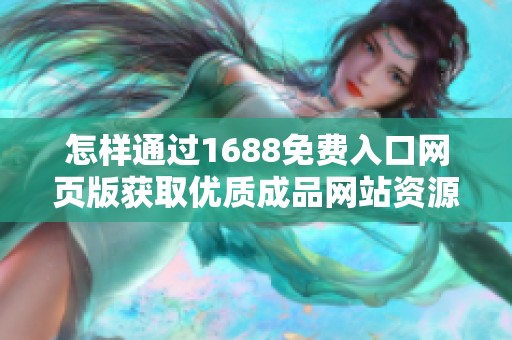 怎样通过1688免费入口网页版获取优质成品网站资源的方法分享