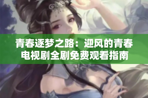 青春逐梦之路：迎风的青春电视剧全剧免费观看指南