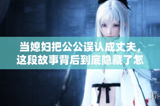 当媳妇把公公误认成丈夫，这段故事背后到底隐藏了怎样的情感纠葛