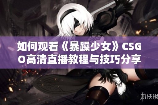 如何观看《暴躁少女》CSGO高清直播教程与技巧分享
