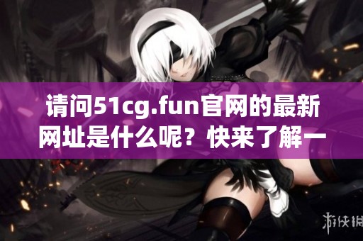 请问51cg.fun官网的最新网址是什么呢？快来了解一下吧！