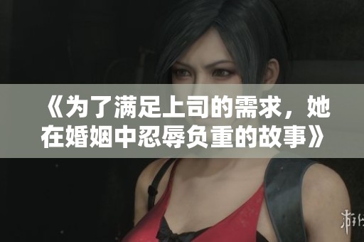 《为了满足上司的需求，她在婚姻中忍辱负重的故事》