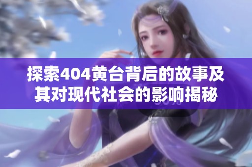 探索404黄台背后的故事及其对现代社会的影响揭秘