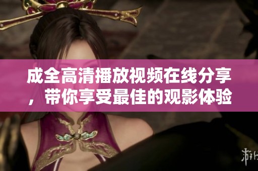 成全高清播放视频在线分享，带你享受最佳的观影体验与精彩内容