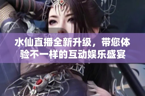 水仙直播全新升级，带您体验不一样的互动娱乐盛宴
