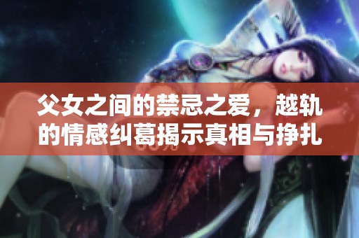 父女之间的禁忌之爱，越轨的情感纠葛揭示真相与挣扎