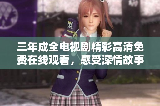 三年成全电视剧精彩高清免费在线观看，感受深情故事与人间百味