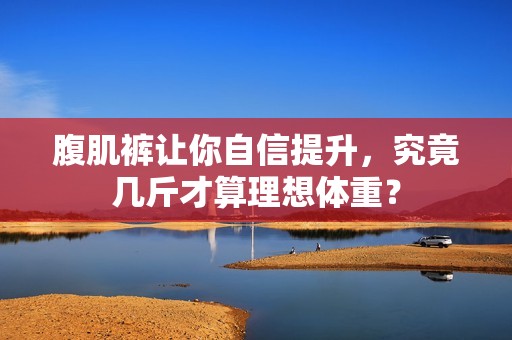腹肌裤让你自信提升，究竟几斤才算理想体重？