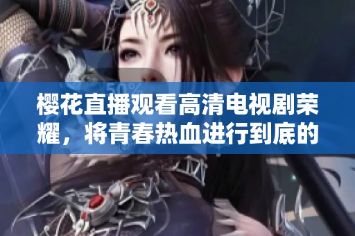 樱花直播观看高清电视剧荣耀，将青春热血进行到底的故事呈现