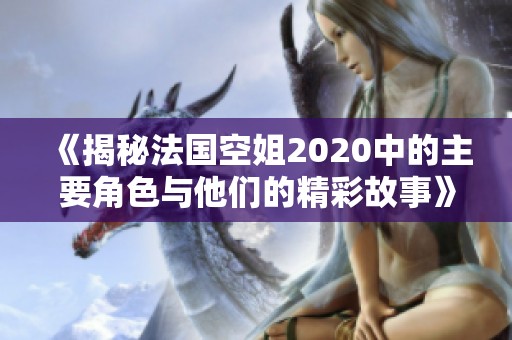 《揭秘法国空姐2020中的主要角色与他们的精彩故事》