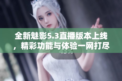 全新魅影5.3直播版本上线，精彩功能与体验一网打尽