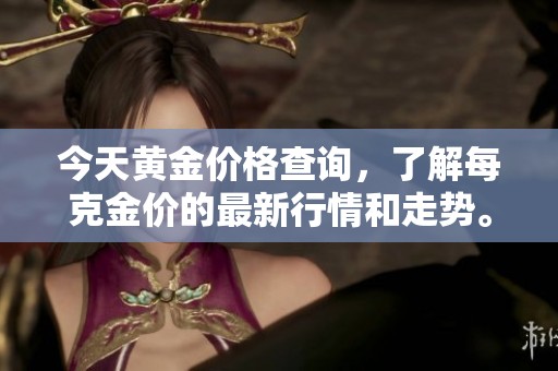 今天黄金价格查询，了解每克金价的最新行情和走势。