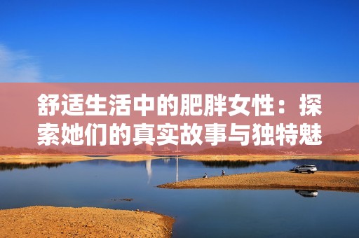 舒适生活中的肥胖女性：探索她们的真实故事与独特魅力
